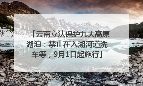 云南立法保护九大高原湖泊：禁止在入湖河道洗车等，9月1日起施行