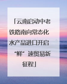 云南启动中老铁路南向常态化水产品进口开启“鲜”速贸易新征程