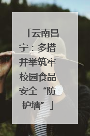 云南昌宁：多措并举筑牢校园食品安全“防护墙”