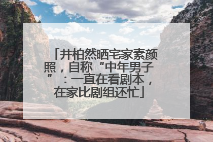 井柏然晒宅家素颜照，自称“中年男子”：一直在看剧本，在家比剧组还忙