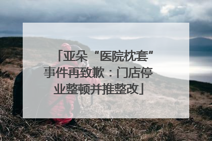 亚朵“医院枕套”事件再致歉：门店停业整顿并推整改
