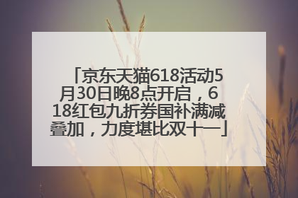 京东天猫618活动5月30日晚8点开启，618红包九折券国补满减叠加，力度堪比双十一