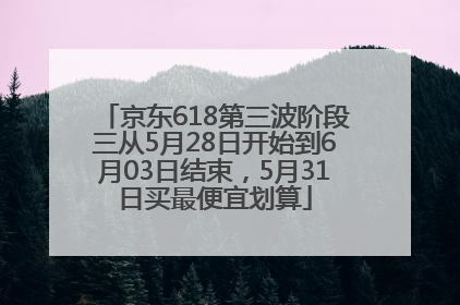 京东618第三波阶段三从5月28日开始到6月03日结束，5月31日买最便宜划算