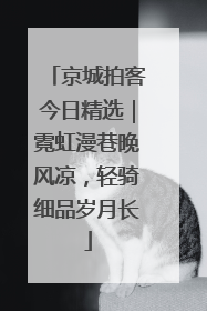 京城拍客今日精选｜霓虹漫巷晚风凉，轻骑细品岁月长