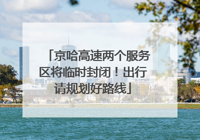 京哈高速两个服务区将临时封闭！出行请规划好路线