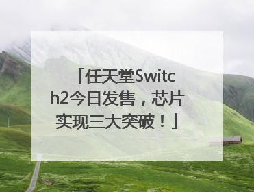 任天堂Switch2今日发售，芯片实现三大突破！