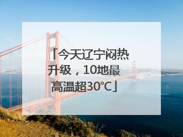 今天辽宁闷热升级，10地最高温超30℃
