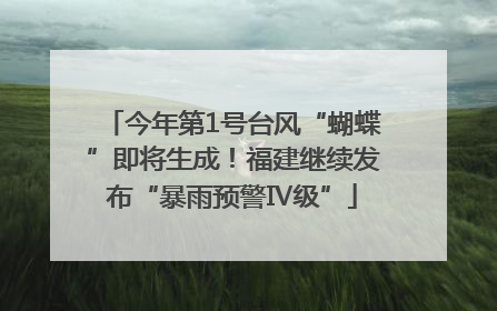 今年第1号台风“蝴蝶”即将生成！福建继续发布“暴雨预警Ⅳ级”