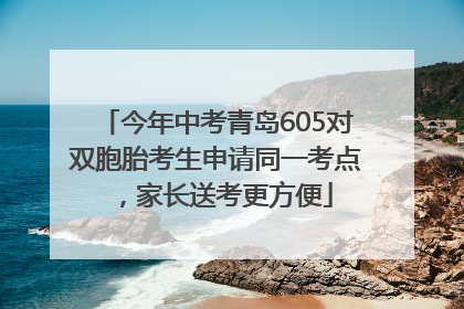 今年中考青岛605对双胞胎考生申请同一考点，家长送考更方便