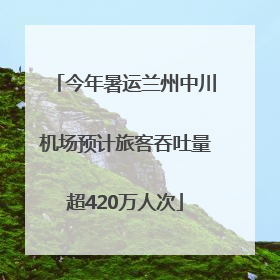 今年暑运兰州中川机场预计旅客吞吐量超420万人次