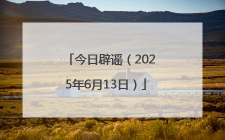 今日辟谣（2025年6月13日）