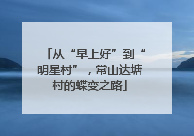 从“早上好”到“明星村”，常山达塘村的蝶变之路