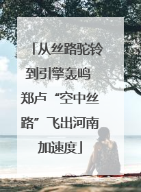从丝路驼铃到引擎轰鸣 郑卢“空中丝路”飞出河南加速度