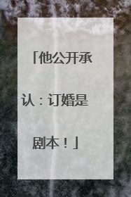 他公开承认：订婚是剧本！