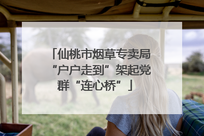 仙桃市烟草专卖局“户户走到”架起党群“连心桥”