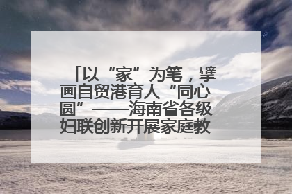 以“家”为笔，擘画自贸港育人“同心圆”——海南省各级妇联创新开展家庭教育宣传周活动