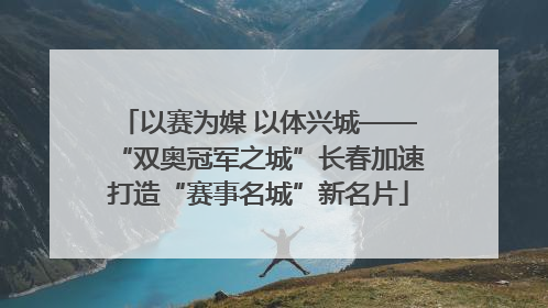 以赛为媒 以体兴城——“双奥冠军之城”长春加速打造“赛事名城”新名片