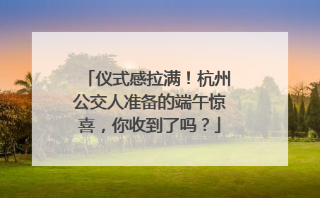 仪式感拉满！杭州公交人准备的端午惊喜，你收到了吗？