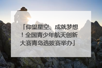 仰望星空、成就梦想！全国青少年航天创新大赛青岛选拔赛举办