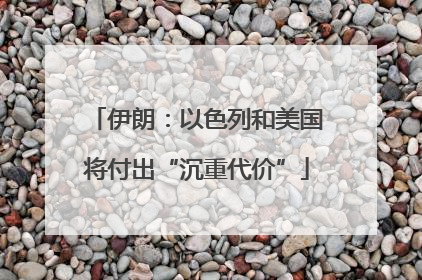 伊朗：以色列和美国将付出“沉重代价”
