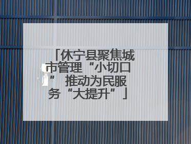 休宁县聚焦城市管理“小切口” 推动为民服务“大提升”