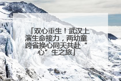 双心重生！武汉上演生命接力，两幼童跨省换心同天共赴“心”生之旅