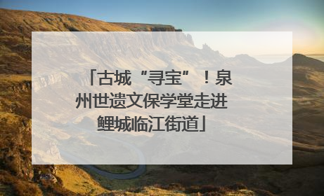 古城“寻宝”！泉州世遗文保学堂走进鲤城临江街道