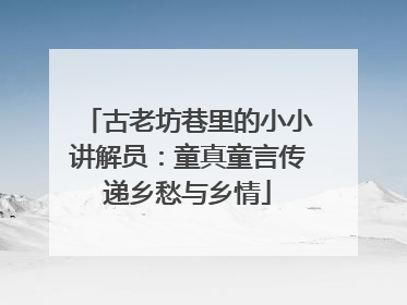 古老坊巷里的小小讲解员：童真童言传递乡愁与乡情