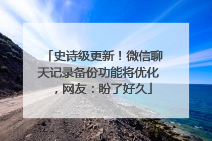 史诗级更新！微信聊天记录备份功能将优化，网友：盼了好久