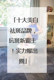 十大美白祛斑品牌，抗斑新霸主！实力爆出圈