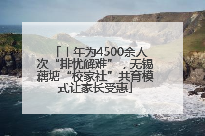 十年为4500余人次“排忧解难”，无锡藕塘“校家社”共育模式让家长受惠