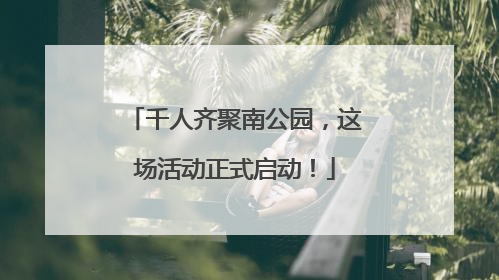 千人齐聚南公园，这场活动正式启动！