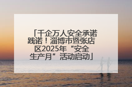 千企万人安全承诺践诺！淄博市暨张店区2025年“安全生产月”活动启动