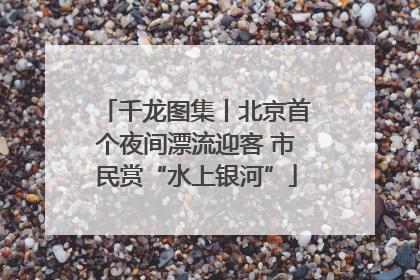 千龙图集丨北京首个夜间漂流迎客 市民赏“水上银河”