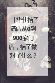 华住桔子酒店从0到900家门店，桔子做对了什么？
