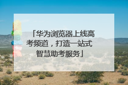 华为浏览器上线高考频道，打造一站式智慧助考服务