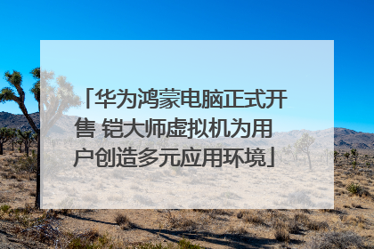 华为鸿蒙电脑正式开售 铠大师虚拟机为用户创造多元应用环境