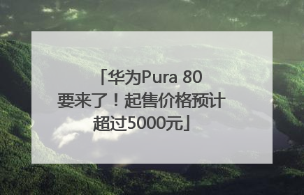 华为Pura 80要来了！起售价格预计超过5000元