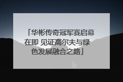 华彬传奇冠军赛启幕在即 见证高尔夫与绿色发展融合之路