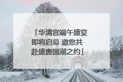 华清宫端午盛宴即将启幕 邀您共赴盛唐国潮之约