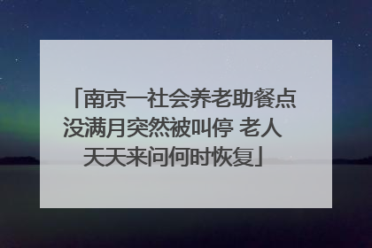 南京一社会养老助餐点没满月突然被叫停 老人天天来问何时恢复