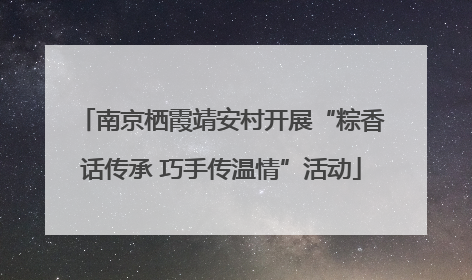 南京栖霞靖安村开展“粽香话传承 巧手传温情”活动