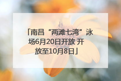 南昌“两滩七湾”泳场6月20日开放 开放至10月8日