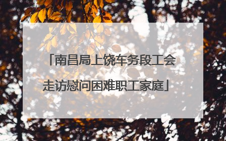 南昌局上饶车务段工会走访慰问困难职工家庭