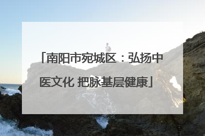 南阳市宛城区：弘扬中医文化 把脉基层健康