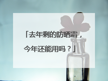 去年剩的防晒霜，今年还能用吗？