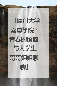 厦门大学嘉庚学院：青春的烦恼 与大学生哥哥姐姐聊聊