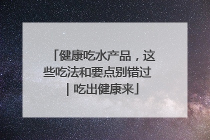健康吃水产品，这些吃法和要点别错过｜吃出健康来