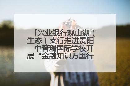 兴业银行观山湖（生态）支行走进贵阳一中普瑞国际学校开展“金融知识万里行”宣传活动