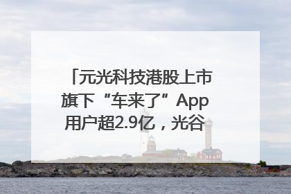 元光科技港股上市 旗下“车来了”App用户超2.9亿，光谷上市公司增至69家